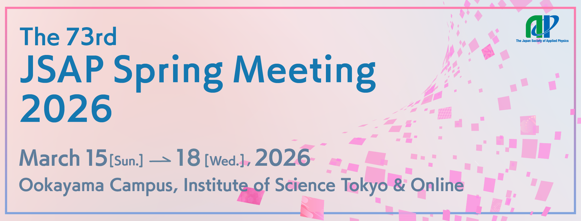 The 73rd JSAP Spring Meeting 2026 / March 15 (Sun.) – 18 (Wed.), 2026 / Ookayama Campus, Institute of Science Tokyo (Meguro-ku, Tokyo) & Online